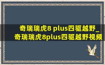 奇瑞瑞虎8 plus四驱越野_奇瑞瑞虎8plus四驱越野视频